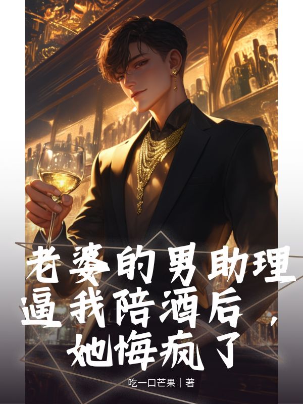 老婆的男助理逼我陪酒后，她悔疯了